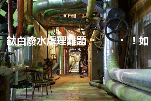 鈦白廢水處理難題！如何破解高難度環(huán)保挑戰(zhàn)？